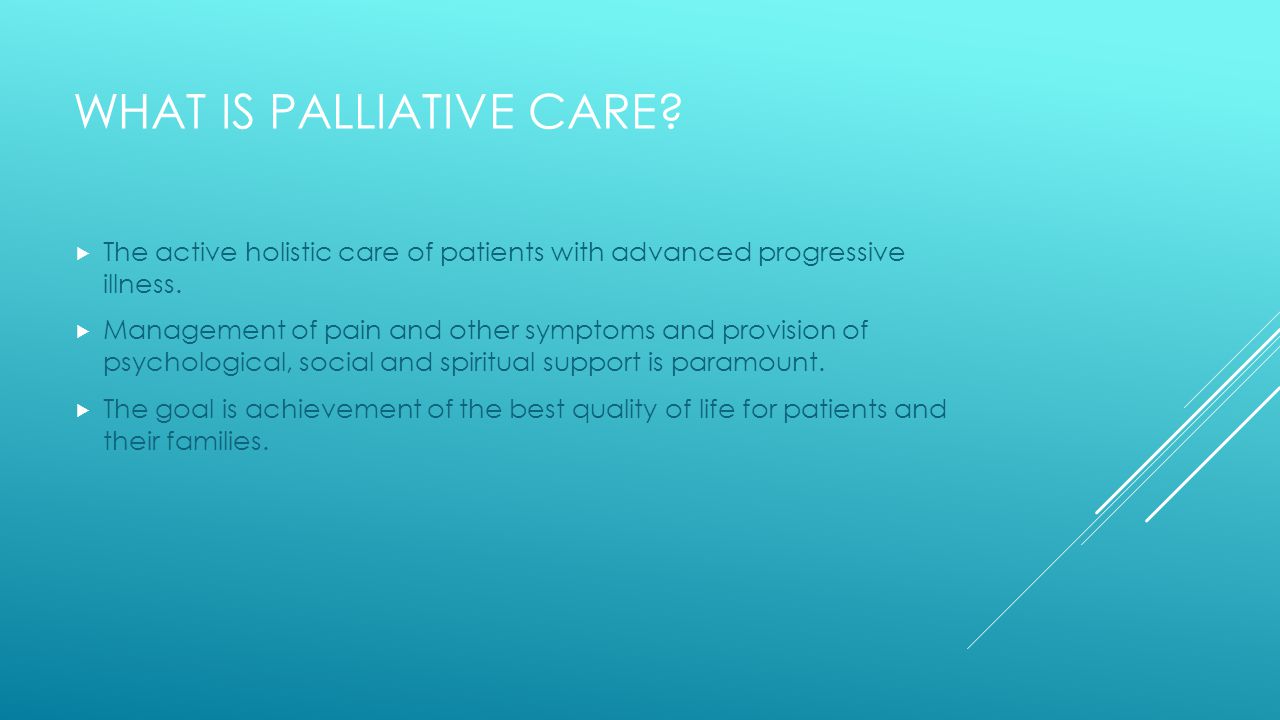 WHAT IS PALLIATIVE CARE.  The active holistic care of patients with advanced progressive illness.