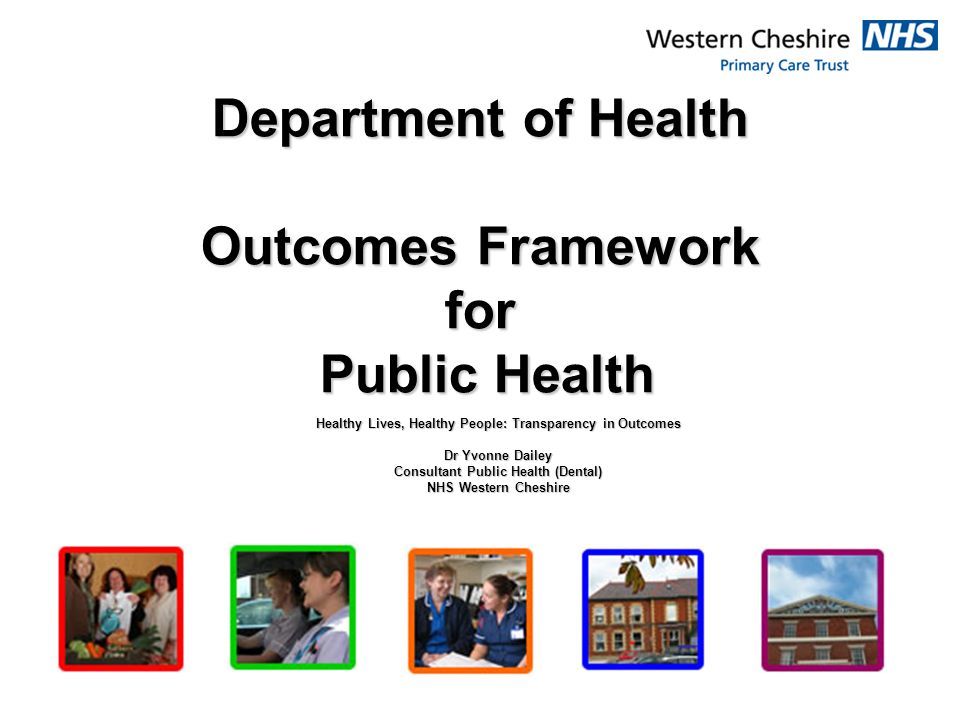 Department of Health Outcomes Framework for Public Health Healthy Lives, Healthy People: Transparency in Outcomes Dr Yvonne Dailey Consultant Public Health (Dental) NHS Western Cheshire