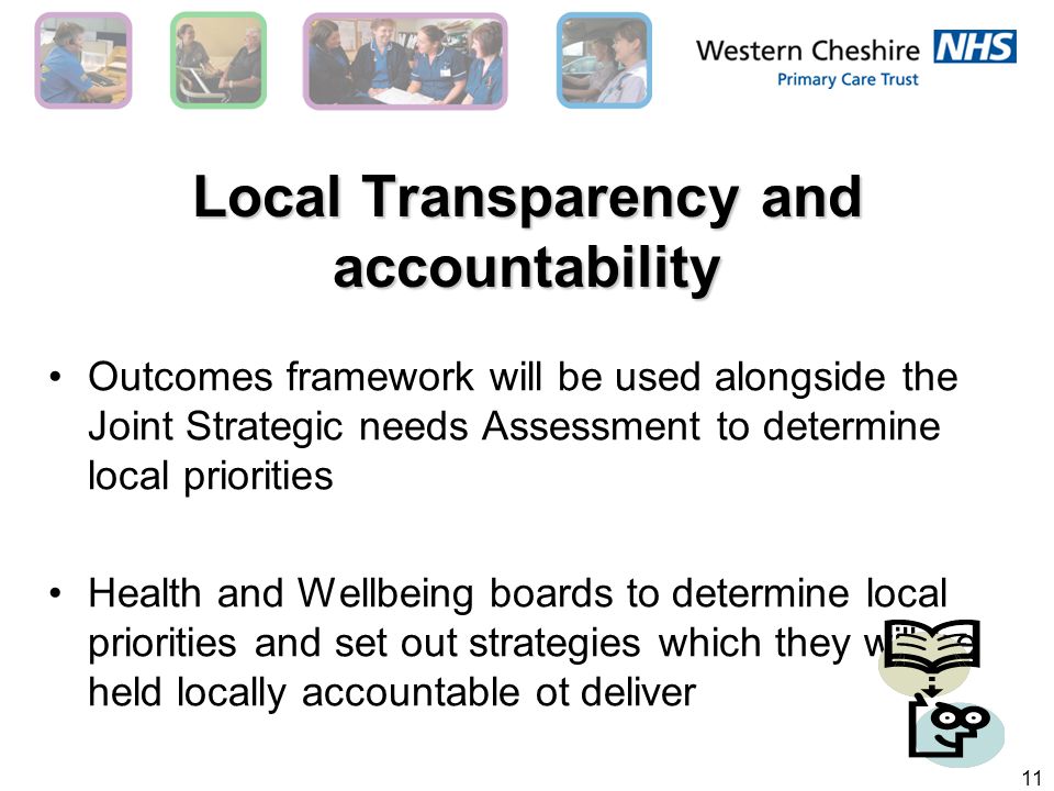 11 Local Transparency and accountability Outcomes framework will be used alongside the Joint Strategic needs Assessment to determine local priorities Health and Wellbeing boards to determine local priorities and set out strategies which they will be held locally accountable ot deliver