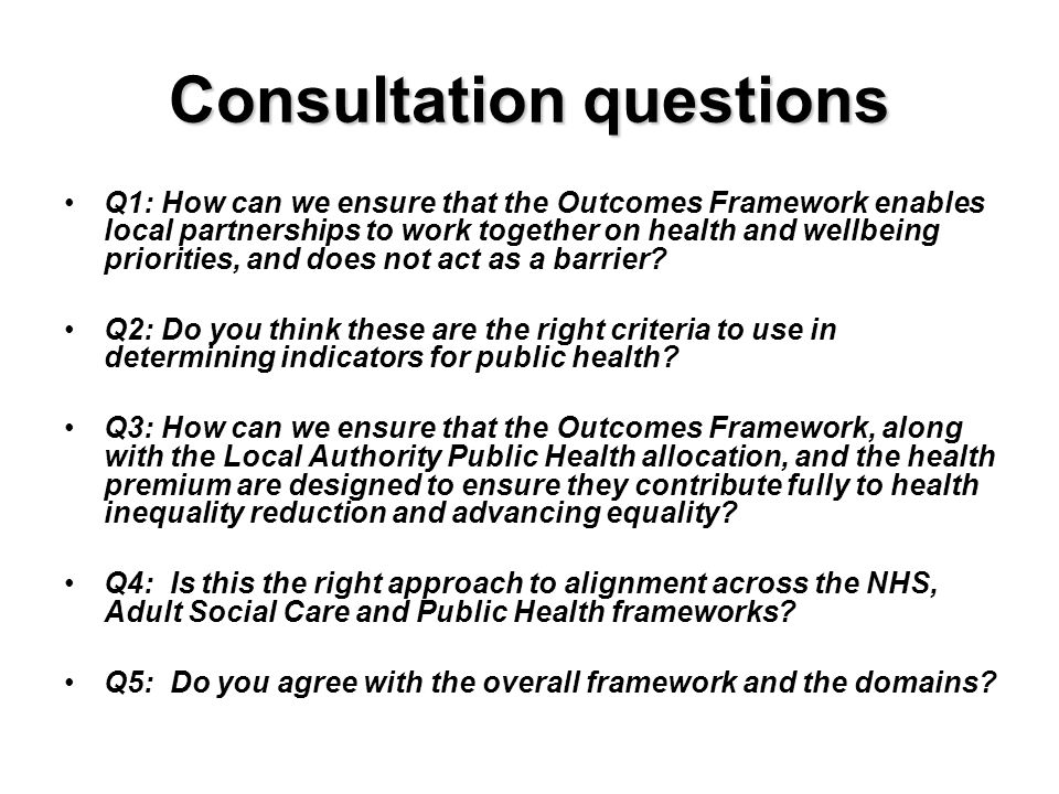 Consultation questions Q1: How can we ensure that the Outcomes Framework enables local partnerships to work together on health and wellbeing priorities, and does not act as a barrier.