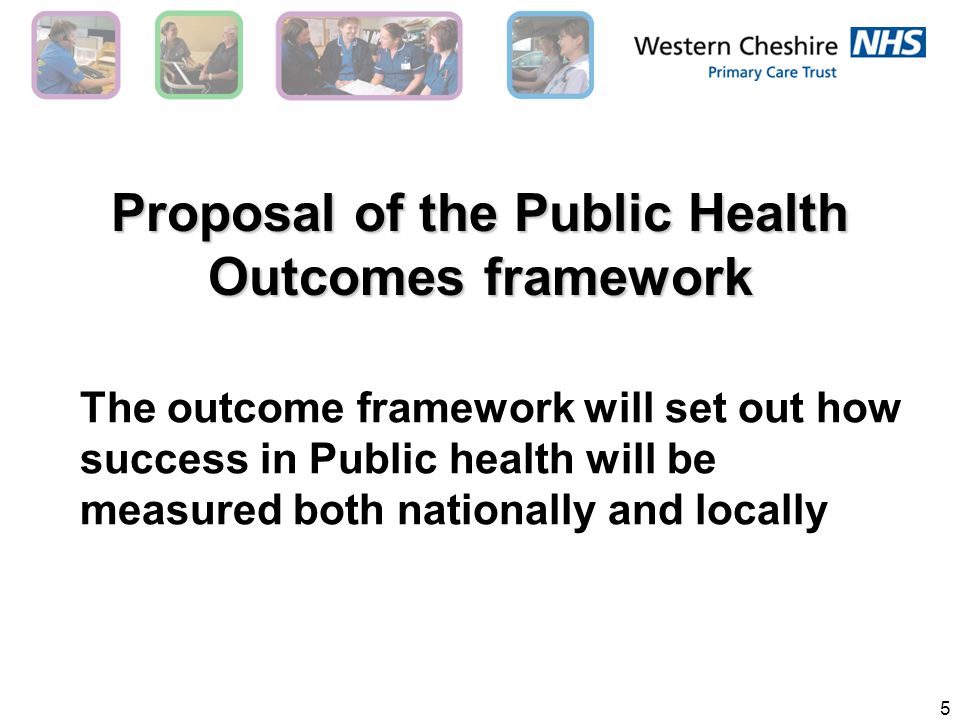 5 Proposal of the Public Health Outcomes framework The outcome framework will set out how success in Public health will be measured both nationally and locally