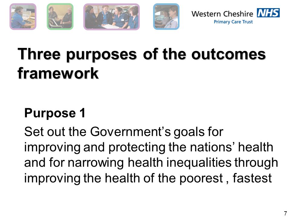 7 Three purposes of the outcomes framework Purpose 1 Set out the Government’s goals for improving and protecting the nations’ health and for narrowing health inequalities through improving the health of the poorest, fastest