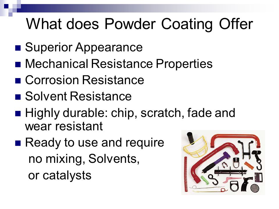 What does Powder Coating Offer Superior Appearance Mechanical Resistance Properties Corrosion Resistance Solvent Resistance Highly durable: chip, scratch, fade and wear resistant Ready to use and require no mixing, Solvents, or catalysts