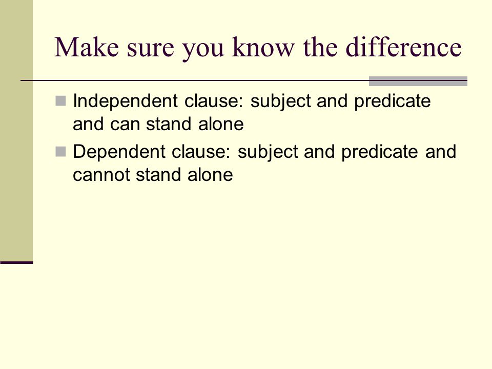 Make sure you know the difference Independent clause: subject and predicate and can stand alone Dependent clause: subject and predicate and cannot stand alone