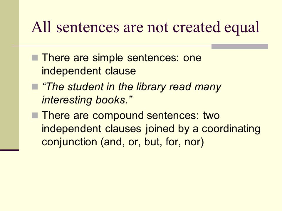 All sentences are not created equal There are simple sentences: one independent clause The student in the library read many interesting books. There are compound sentences: two independent clauses joined by a coordinating conjunction (and, or, but, for, nor)