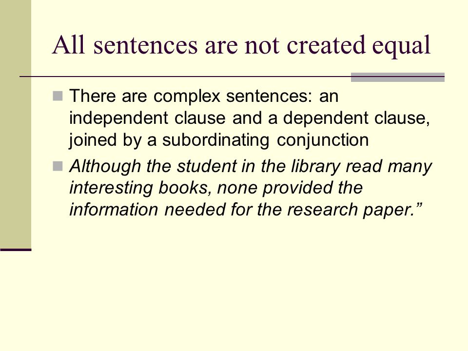 All sentences are not created equal There are complex sentences: an independent clause and a dependent clause, joined by a subordinating conjunction Although the student in the library read many interesting books, none provided the information needed for the research paper.
