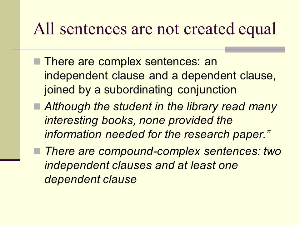 All sentences are not created equal There are complex sentences: an independent clause and a dependent clause, joined by a subordinating conjunction Although the student in the library read many interesting books, none provided the information needed for the research paper. There are compound-complex sentences: two independent clauses and at least one dependent clause