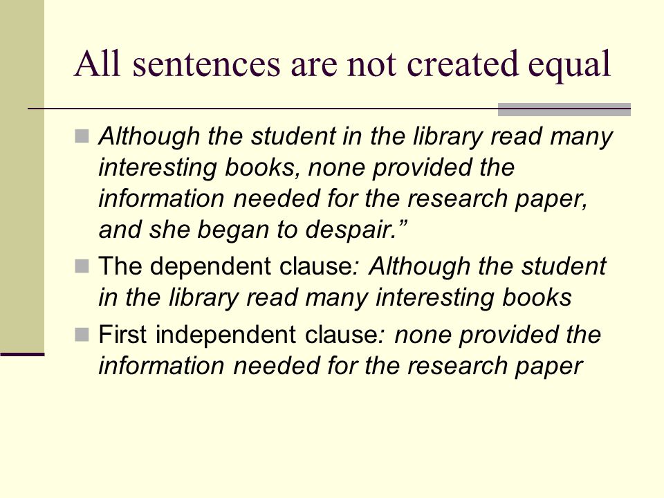 All sentences are not created equal Although the student in the library read many interesting books, none provided the information needed for the research paper, and she began to despair. The dependent clause: Although the student in the library read many interesting books First independent clause: none provided the information needed for the research paper