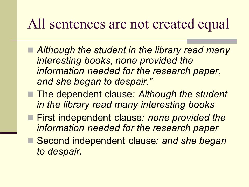 All sentences are not created equal Although the student in the library read many interesting books, none provided the information needed for the research paper, and she began to despair. The dependent clause: Although the student in the library read many interesting books First independent clause: none provided the information needed for the research paper Second independent clause: and she began to despair.
