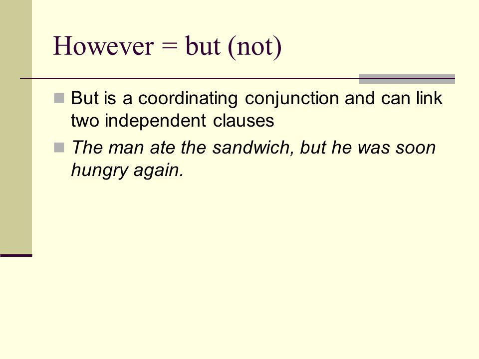 However = but (not) But is a coordinating conjunction and can link two independent clauses The man ate the sandwich, but he was soon hungry again.