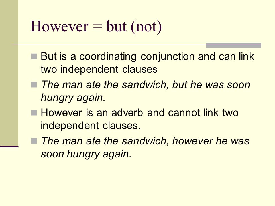However = but (not) But is a coordinating conjunction and can link two independent clauses The man ate the sandwich, but he was soon hungry again.