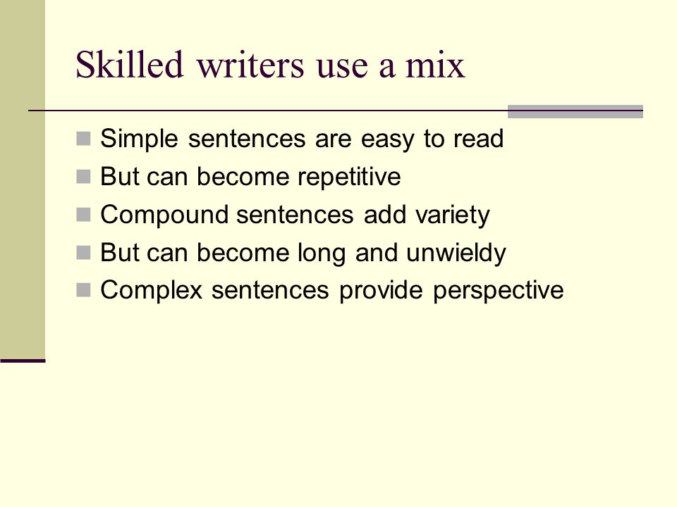 Skilled writers use a mix Simple sentences are easy to read But can become repetitive Compound sentences add variety But can become long and unwieldy Complex sentences provide perspective