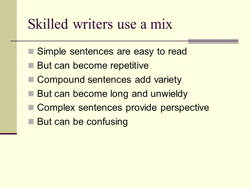 Skilled writers use a mix Simple sentences are easy to read But can become repetitive Compound sentences add variety But can become long and unwieldy Complex sentences provide perspective But can be confusing