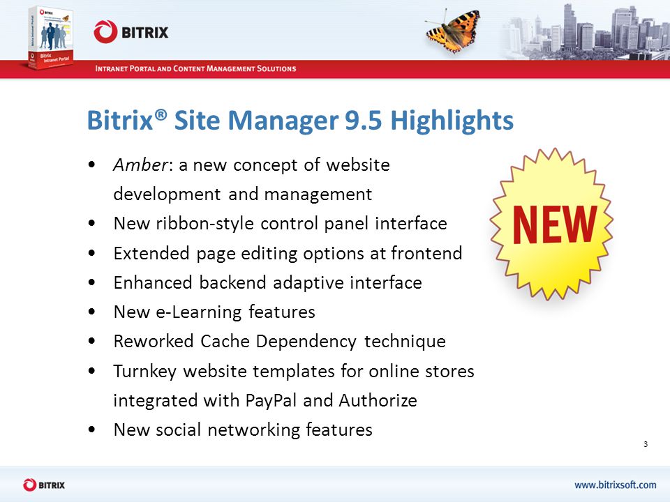 3 Bitrix® Site Manager 9.5 Highlights Amber: a new concept of website development and management New ribbon-style control panel interface Extended page editing options at frontend Enhanced backend adaptive interface New e-Learning features Reworked Cache Dependency technique Turnkey website templates for online stores integrated with PayPal and Authorize New social networking features