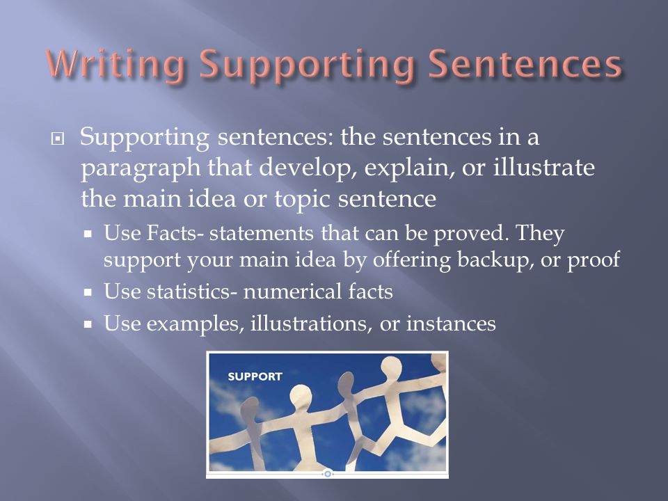  Supporting sentences: the sentences in a paragraph that develop, explain, or illustrate the main idea or topic sentence  Use Facts- statements that can be proved.
