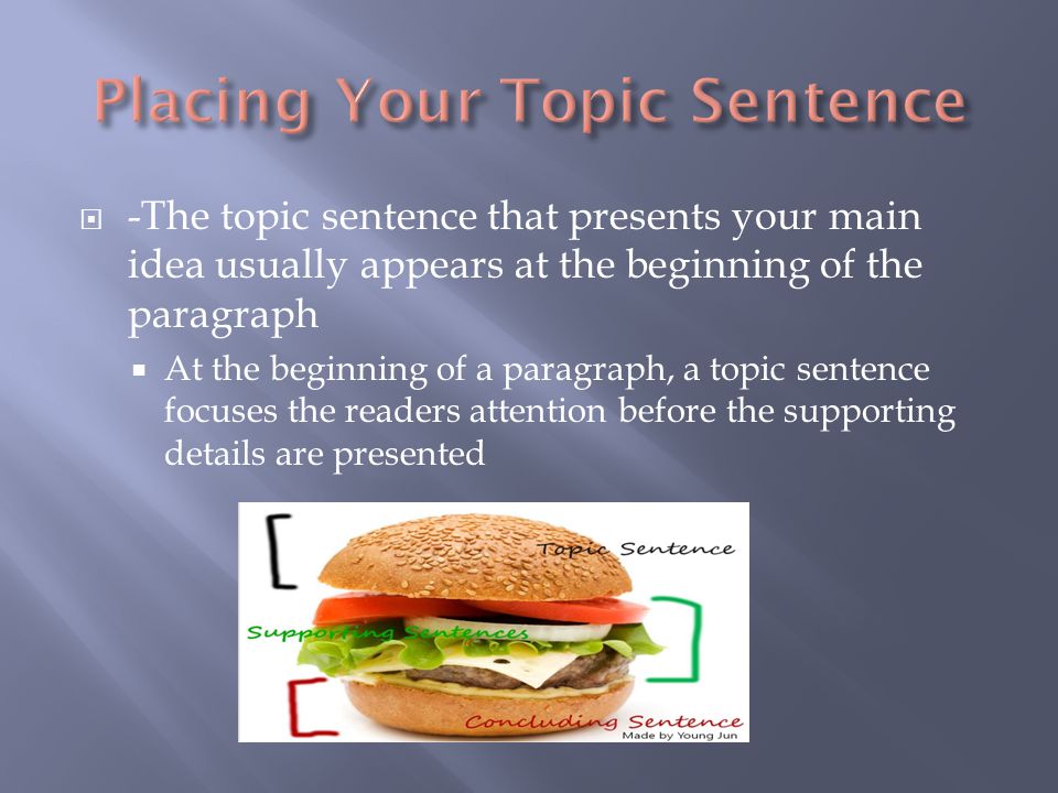 -The topic sentence that presents your main idea usually appears at the beginning of the paragraph  At the beginning of a paragraph, a topic sentence focuses the readers attention before the supporting details are presented