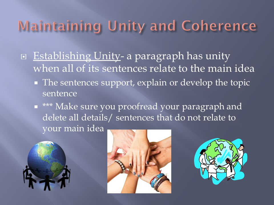  Establishing Unity- a paragraph has unity when all of its sentences relate to the main idea  The sentences support, explain or develop the topic sentence  *** Make sure you proofread your paragraph and delete all details/ sentences that do not relate to your main idea