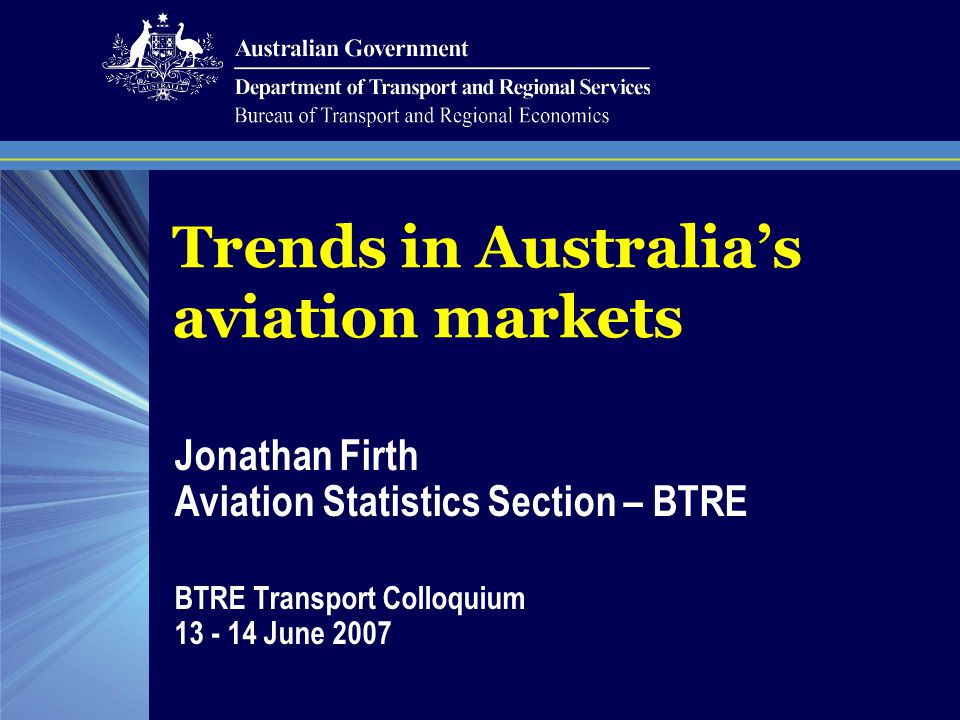 Trends in Australia’s aviation markets Jonathan Firth Aviation Statistics Section – BTRE BTRE Transport Colloquium June 2007
