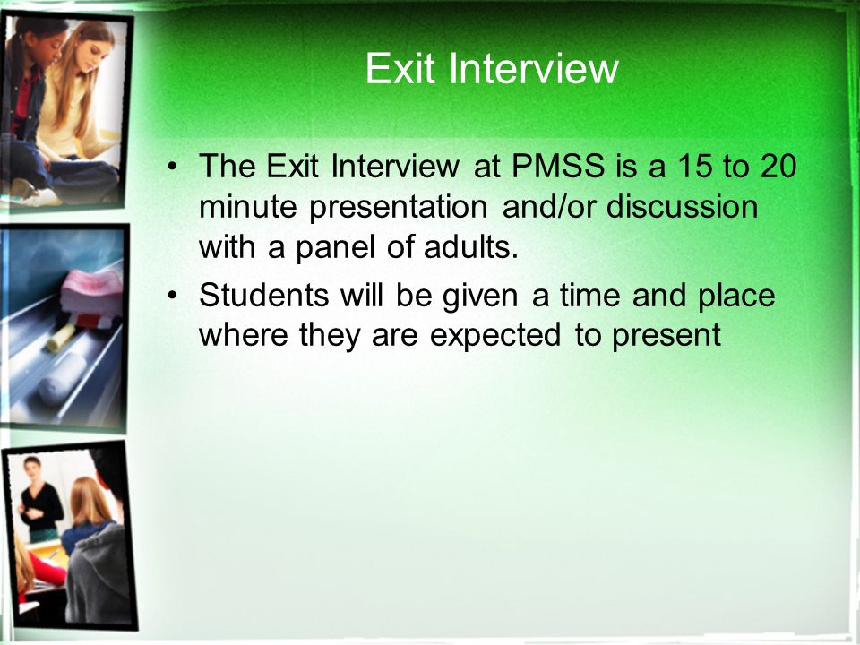 Exit Interview The Exit Interview at PMSS is a 15 to 20 minute presentation and/or discussion with a panel of adults.