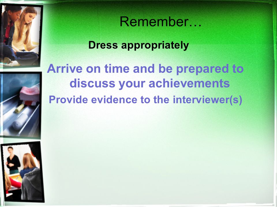Remember… Dress appropriately Arrive on time and be prepared to discuss your achievements Provide evidence to the interviewer(s)