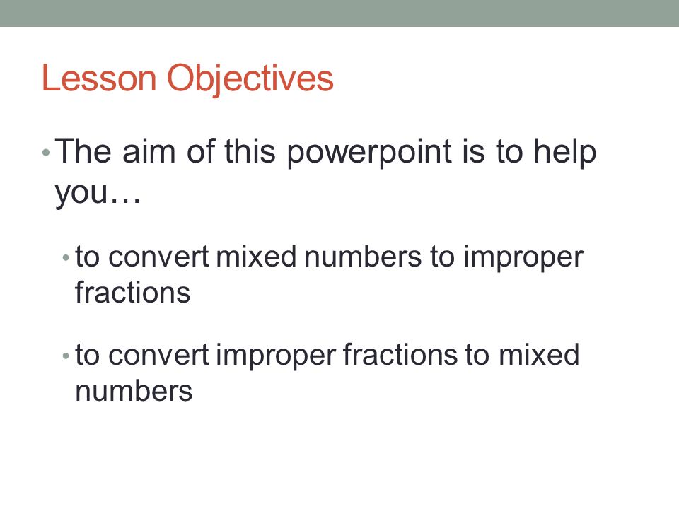 Lesson Objectives The aim of this powerpoint is to help you… to convert mixed numbers to improper fractions to convert improper fractions to mixed numbers
