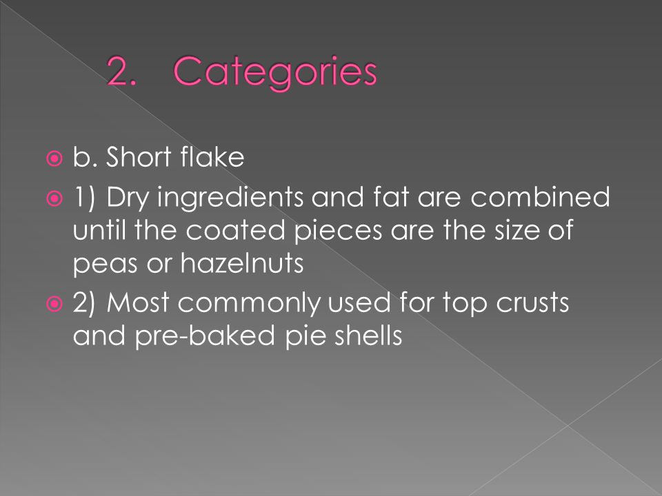  b.Short flake  1)Dry ingredients and fat are combined until the coated pieces are the size of peas or hazelnuts  2)Most commonly used for top crusts and pre-baked pie shells
