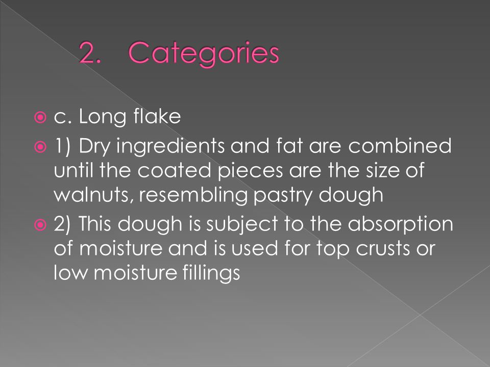  c.Long flake  1)Dry ingredients and fat are combined until the coated pieces are the size of walnuts, resembling pastry dough  2)This dough is subject to the absorption of moisture and is used for top crusts or low moisture fillings