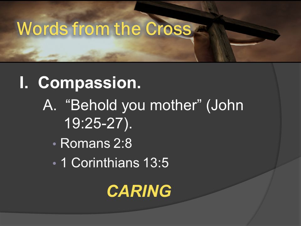 I. Compassion. A. Behold you mother (John 19:25-27). Romans 2:8 1 Corinthians 13:5 CARING
