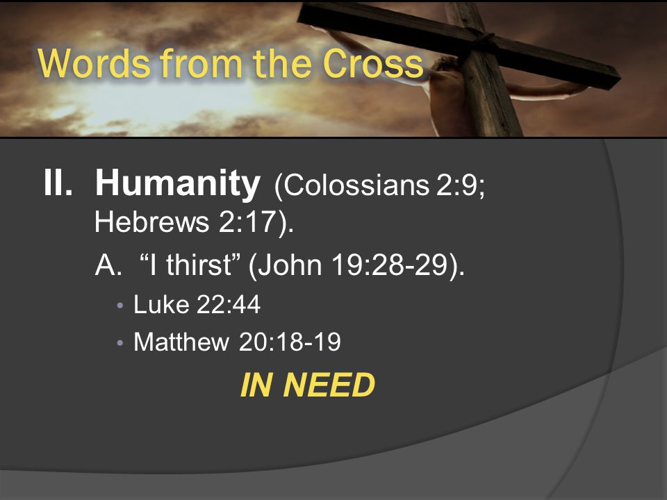 II. Humanity (Colossians 2:9; Hebrews 2:17). A. I thirst (John 19:28-29).