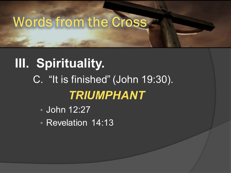 III. Spirituality. C. It is finished (John 19:30). TRIUMPHANT John 12:27 Revelation 14:13