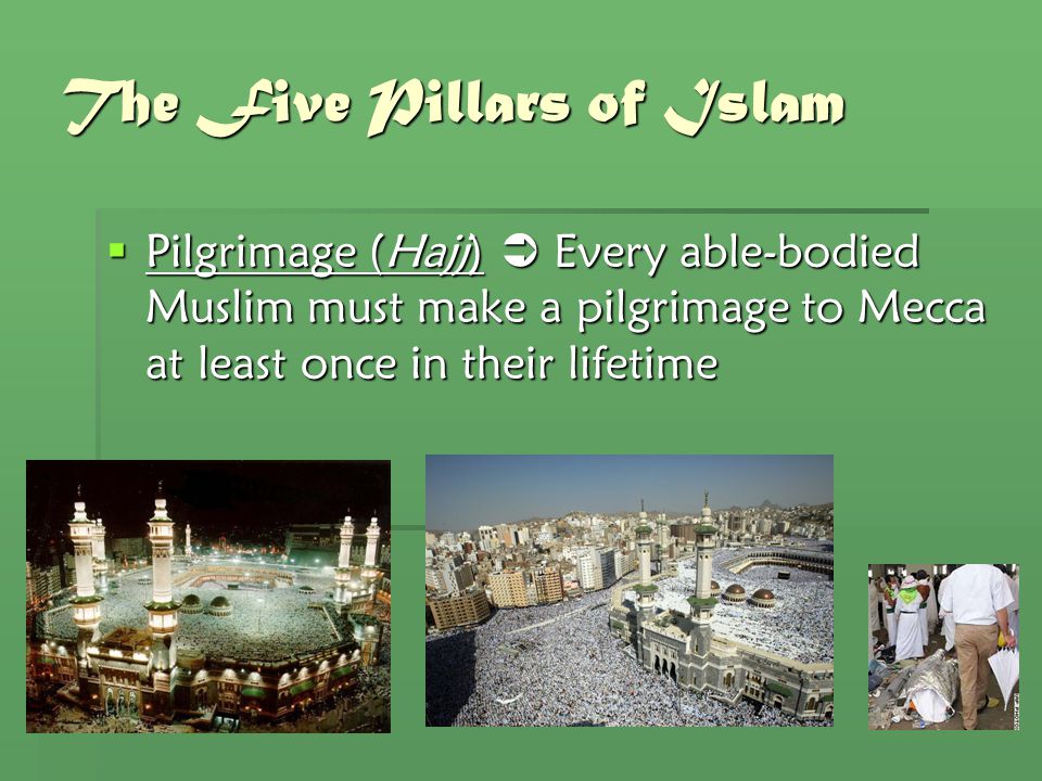The Five Pillars of Islam  Pilgrimage (Hajj)  Every able-bodied Muslim must make a pilgrimage to Mecca at least once in their lifetime