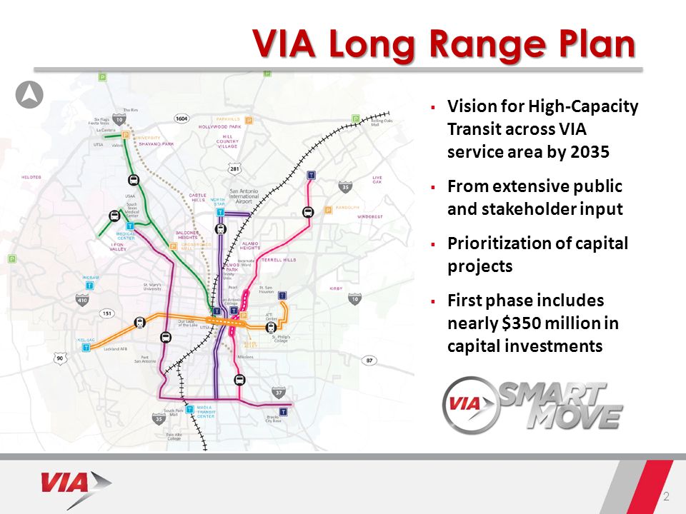 2 VIA Long Range Plan  Vision for High-Capacity Transit across VIA service area by 2035  From extensive public and stakeholder input  Prioritization of capital projects  First phase includes nearly $350 million in capital investments