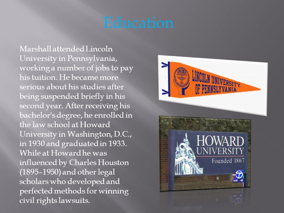 Education Marshall attended Lincoln University in Pennsylvania, working a number of jobs to pay his tuition.