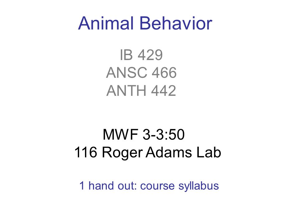 IB 429 ANSC 466 ANTH 442 Animal Behavior MWF 3-3: Roger Adams Lab 1 hand out: course syllabus