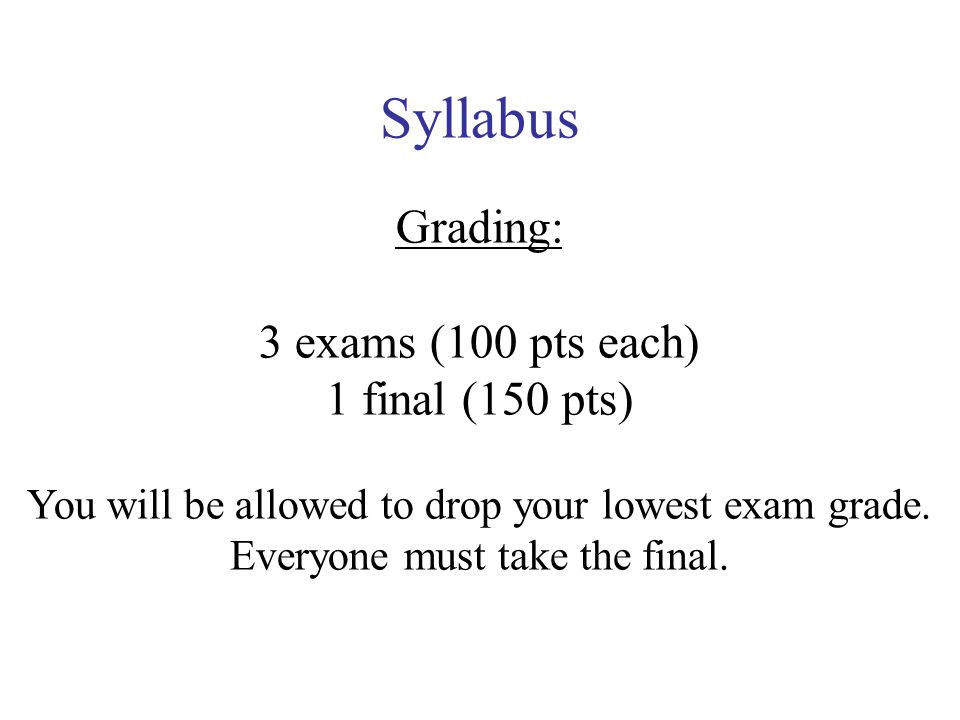 Syllabus Grading: 3 exams (100 pts each) 1 final (150 pts) You will be allowed to drop your lowest exam grade.