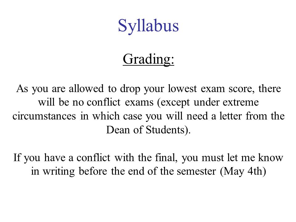 Syllabus Grading: As you are allowed to drop your lowest exam score, there will be no conflict exams (except under extreme circumstances in which case you will need a letter from the Dean of Students).