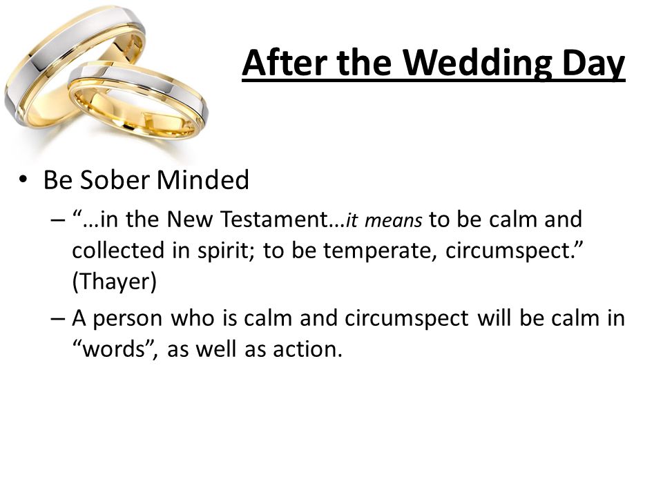 After the Wedding Day Be Sober Minded – …in the New Testament… it means to be calm and collected in spirit; to be temperate, circumspect. (Thayer) – A person who is calm and circumspect will be calm in words , as well as action.
