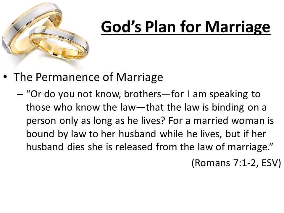 God’s Plan for Marriage The Permanence of Marriage – Or do you not know, brothers—for I am speaking to those who know the law—that the law is binding on a person only as long as he lives.