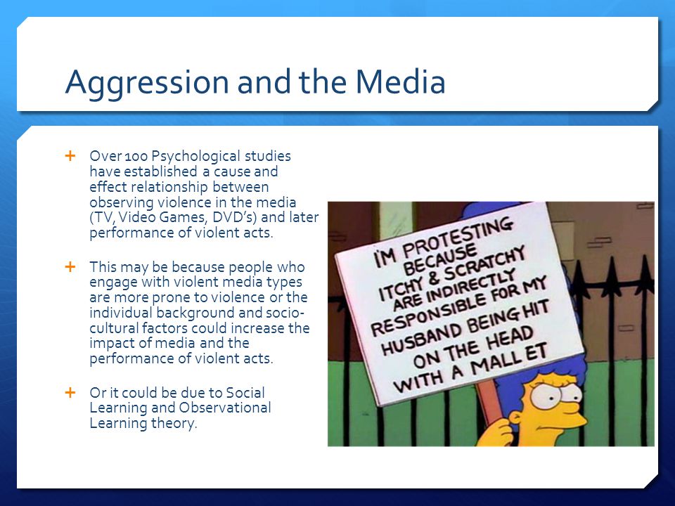 Aggression and the Media  Over 100 Psychological studies have established a cause and effect relationship between observing violence in the media (TV, Video Games, DVD’s) and later performance of violent acts.
