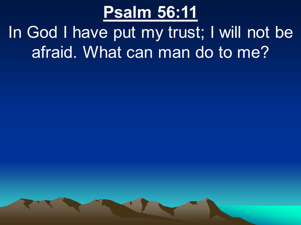 Psalm 56:11 In God I have put my trust; I will not be afraid. What can man do to me
