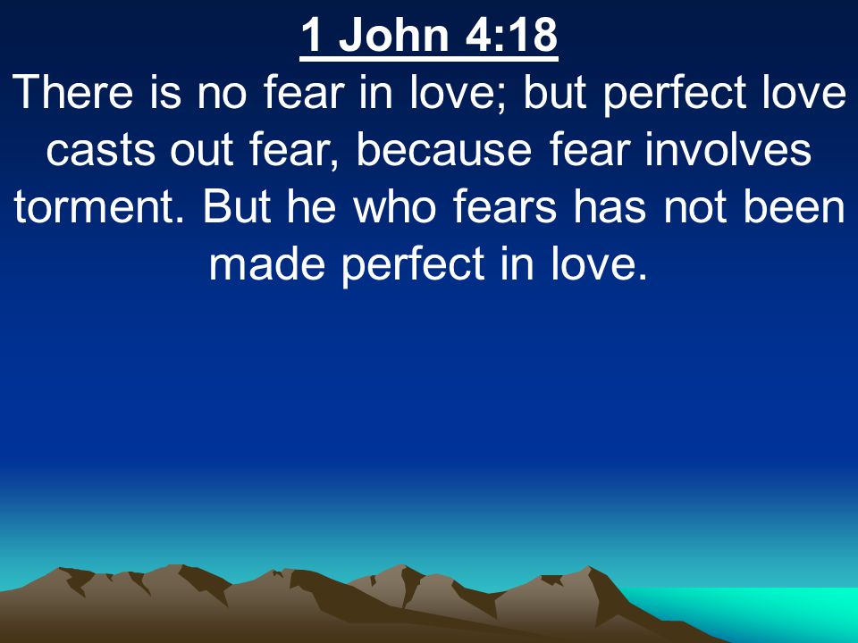 1 John 4:18 There is no fear in love; but perfect love casts out fear, because fear involves torment.