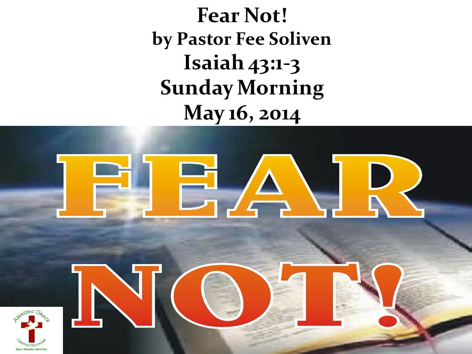 Fear Not! by Pastor Fee Soliven Isaiah 43:1-3 Sunday Morning May 16, 2014