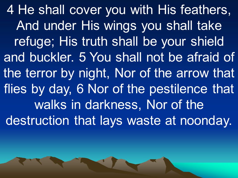 4 He shall cover you with His feathers, And under His wings you shall take refuge; His truth shall be your shield and buckler.