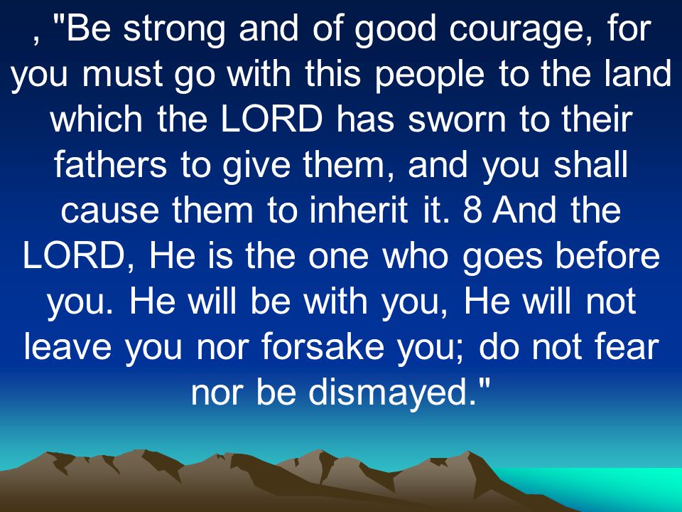 , Be strong and of good courage, for you must go with this people to the land which the LORD has sworn to their fathers to give them, and you shall cause them to inherit it.