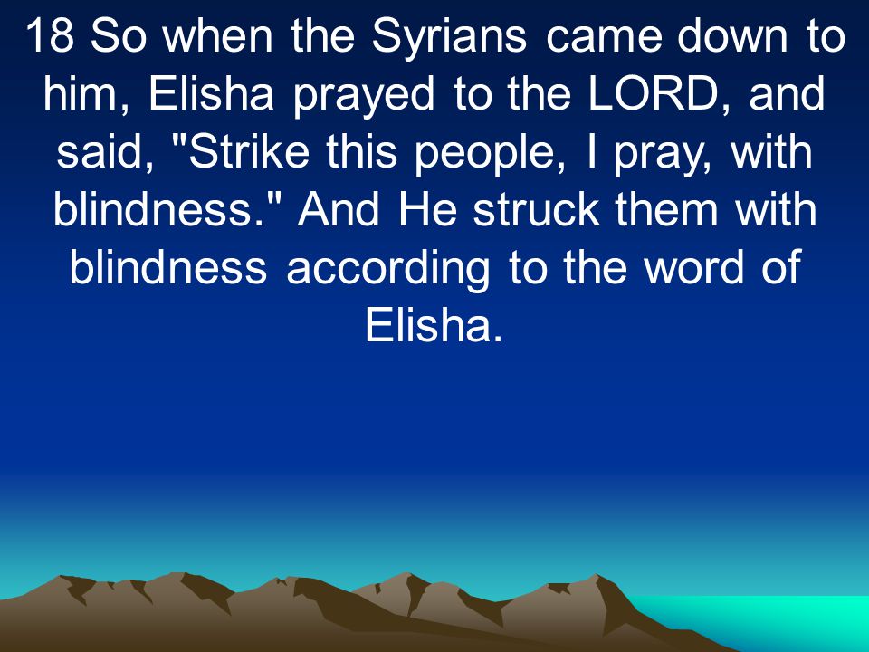 18 So when the Syrians came down to him, Elisha prayed to the LORD, and said, Strike this people, I pray, with blindness. And He struck them with blindness according to the word of Elisha.