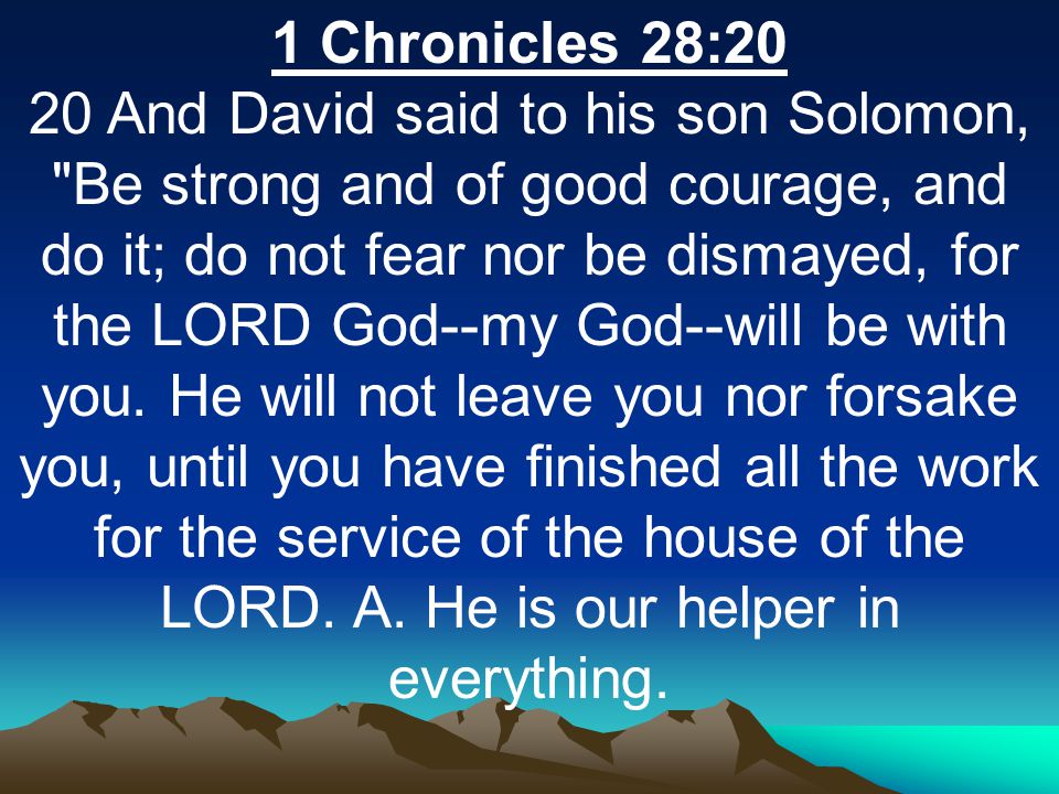 1 Chronicles 28:20 20 And David said to his son Solomon, Be strong and of good courage, and do it; do not fear nor be dismayed, for the LORD God--my God--will be with you.