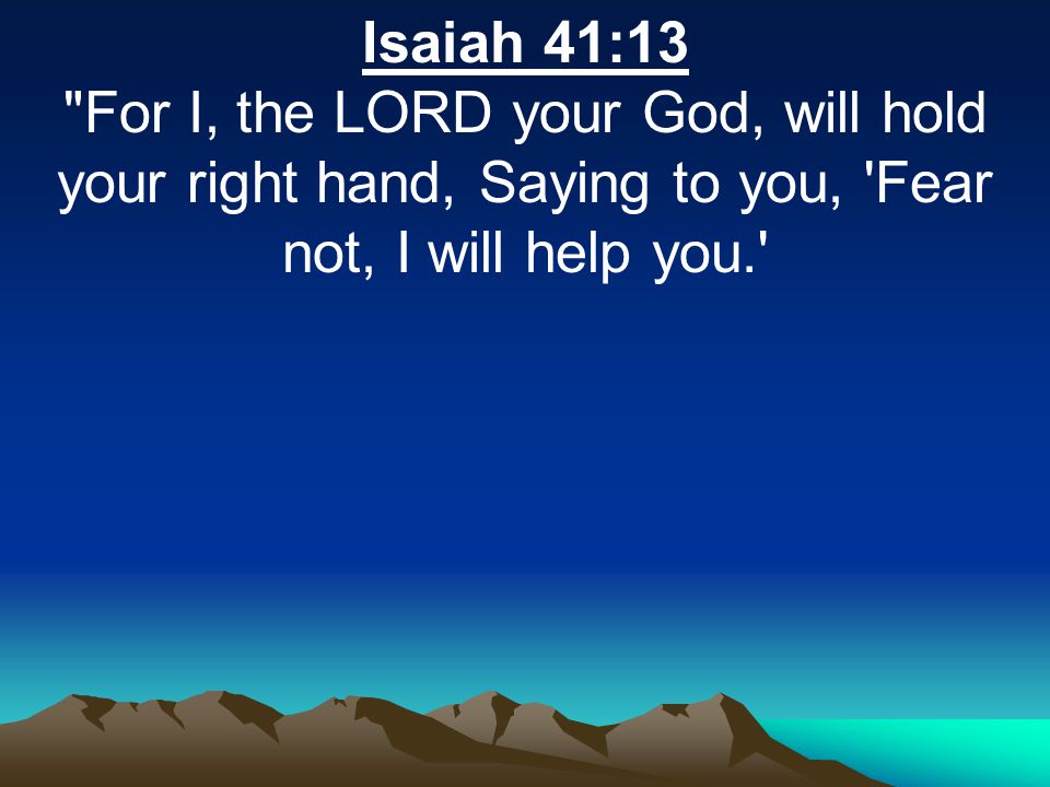Isaiah 41:13 For I, the LORD your God, will hold your right hand, Saying to you, Fear not, I will help you.