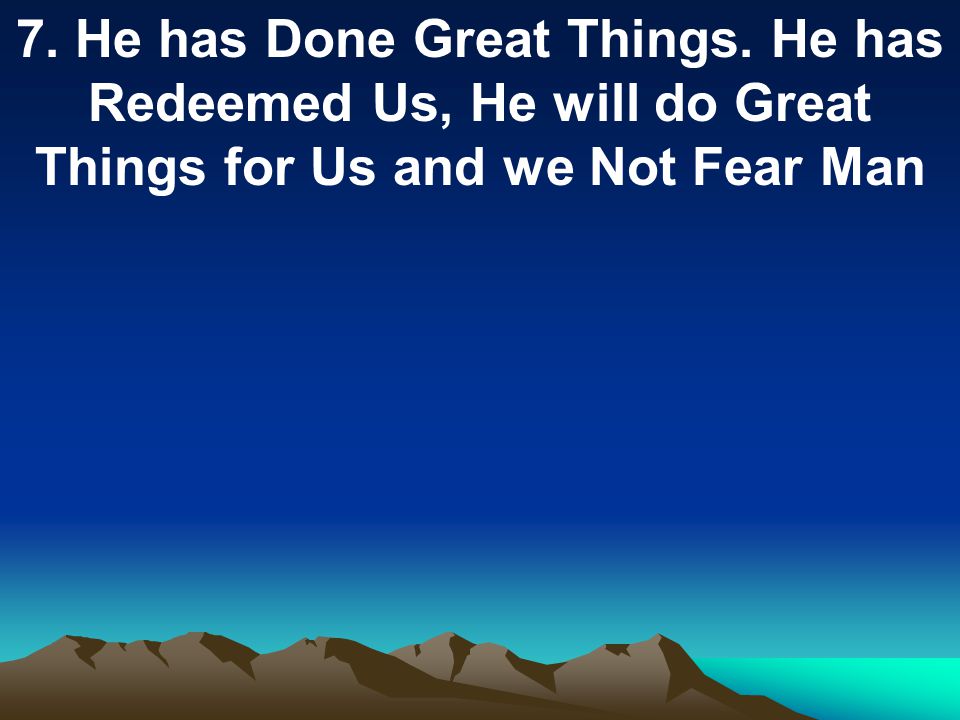 7. He has Done Great Things. He has Redeemed Us, He will do Great Things for Us and we Not Fear Man