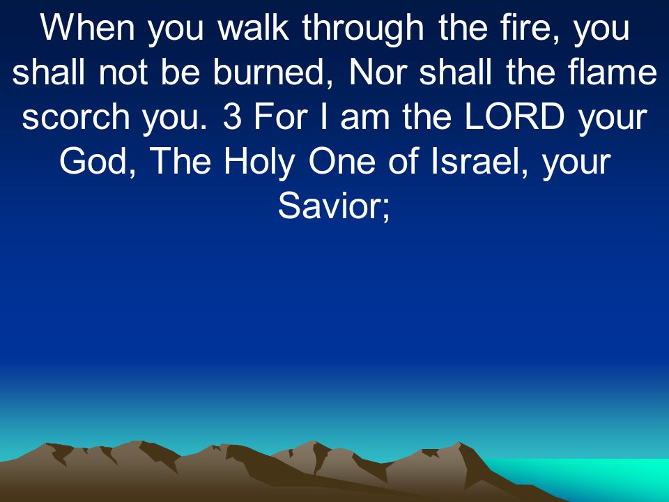 When you walk through the fire, you shall not be burned, Nor shall the flame scorch you.