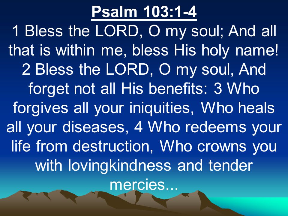 Psalm 103:1-4 1 Bless the LORD, O my soul; And all that is within me, bless His holy name.
